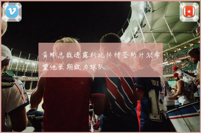 黄蜂总裁透露科比怀特签约计划希望他长期效力球队