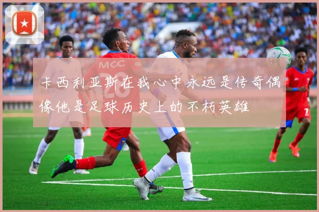 卡西利亚斯在我心中永远是传奇偶像他是足球历史上的不朽英雄