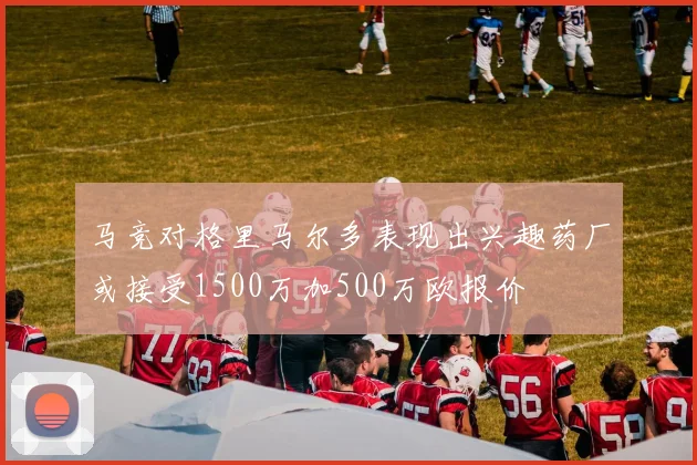 马竞对格里马尔多表现出兴趣药厂或接受1500万加500万欧报价