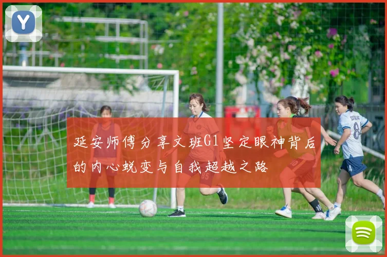 延安师傅分享文班G1坚定眼神背后的内心蜕变与自我超越之路