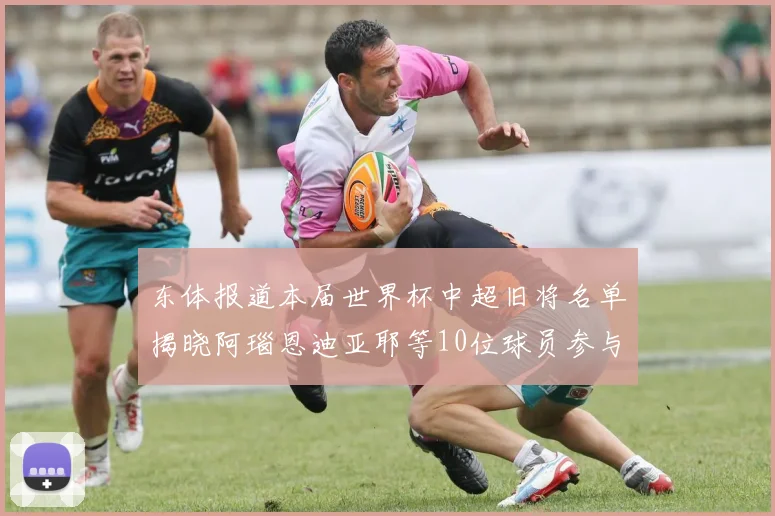 东体报道本届世界杯中超旧将名单揭晓阿瑙恩迪亚耶等10位球员参与盛事