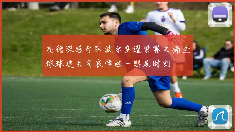 孔德深感母队波尔多遭禁赛之痛全球球迷共同哀悼这一悲剧时刻