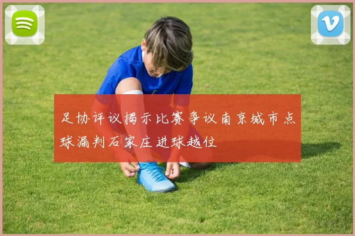 足协评议揭示比赛争议南京城市点球漏判石家庄进球越位