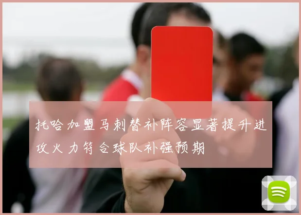 托哈加盟马刺替补阵容显著提升进攻火力符合球队补强预期