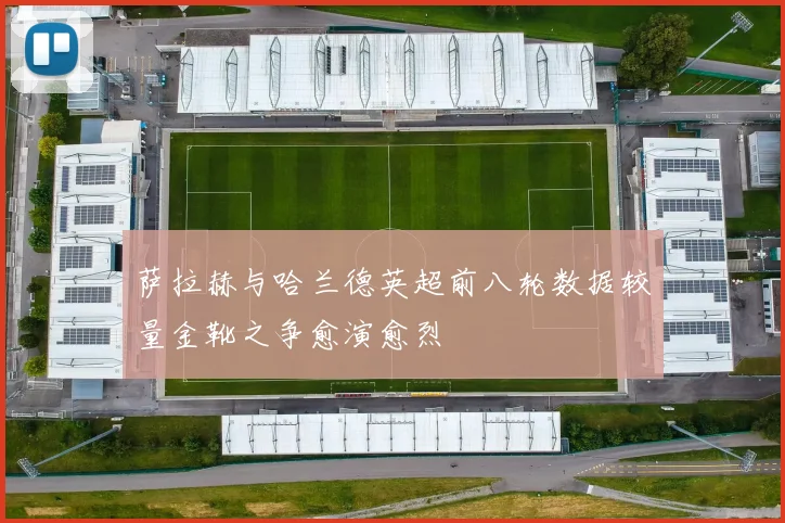 萨拉赫与哈兰德英超前八轮数据较量金靴之争愈演愈烈