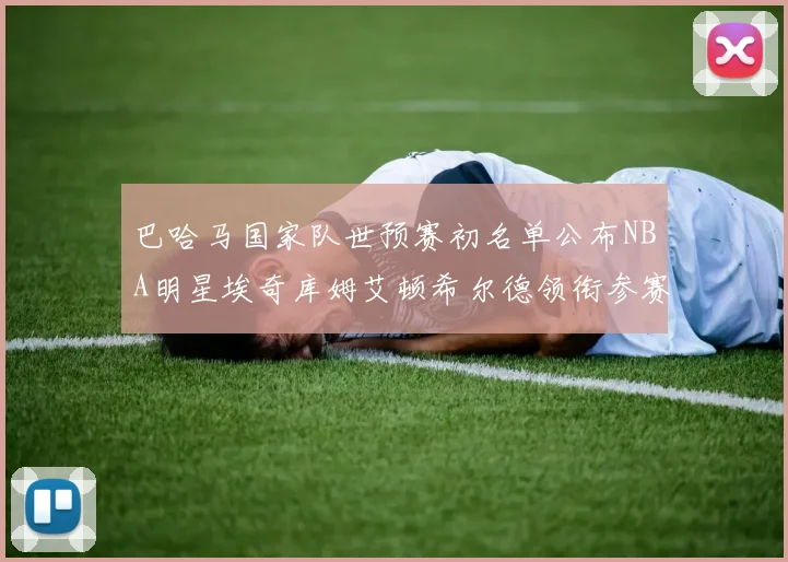 巴哈马国家队世预赛初名单公布NBA明星埃奇库姆艾顿希尔德领衔参赛阵容