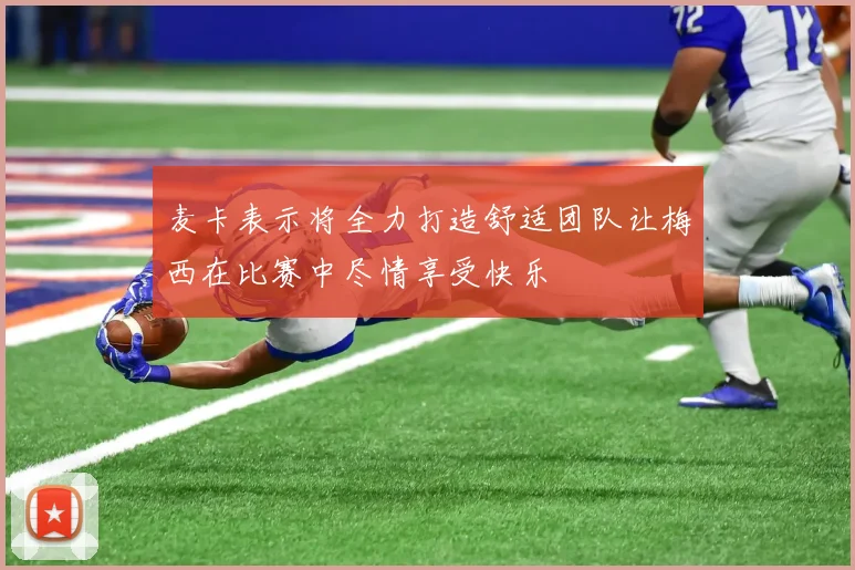 麦卡表示将全力打造舒适团队让梅西在比赛中尽情享受快乐