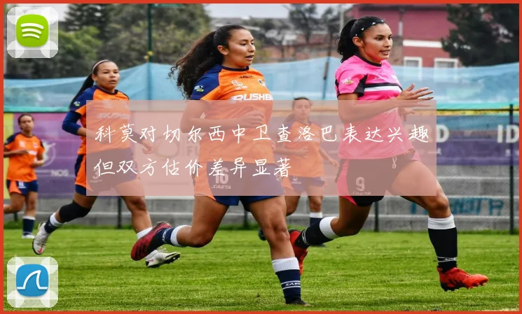 科莫对切尔西中卫查洛巴表达兴趣但双方估价差异显著