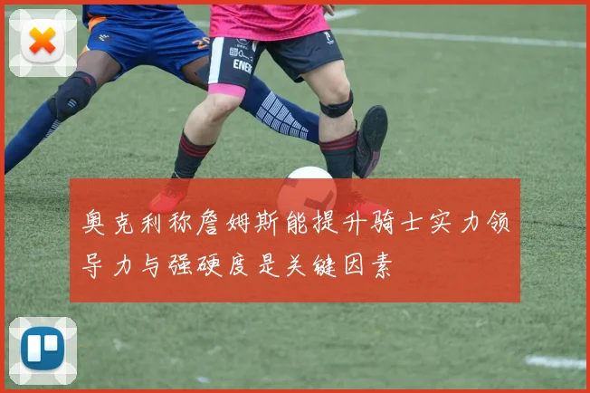奥克利称詹姆斯能提升骑士实力领导力与强硬度是关键因素
