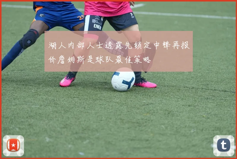 湖人内部人士透露先锁定中锋再报价詹姆斯是球队最佳策略