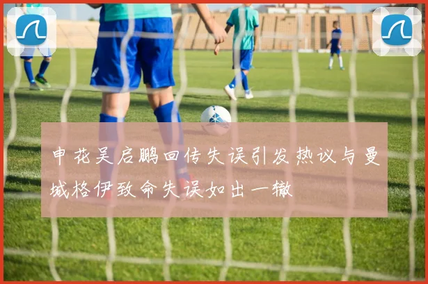 申花吴启鹏回传失误引发热议与曼城格伊致命失误如出一辙