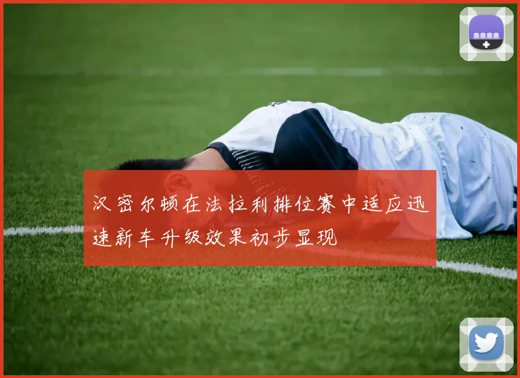 汉密尔顿在法拉利排位赛中适应迅速新车升级效果初步显现