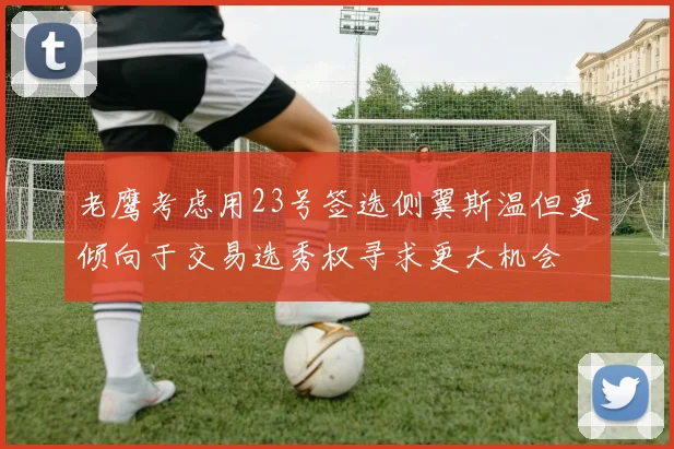 老鹰考虑用23号签选侧翼斯温但更倾向于交易选秀权寻求更大机会