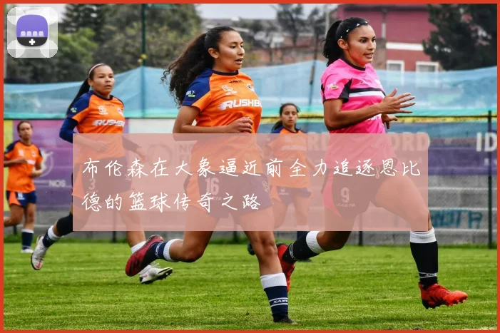 布伦森在大象逼近前全力追逐恩比德的篮球传奇之路