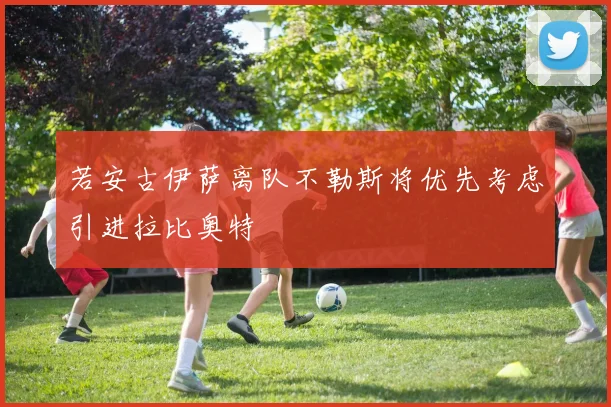 若安古伊萨离队不勒斯将优先考虑引进拉比奥特