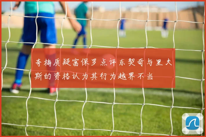 夸梅质疑富保罗点评东契奇与里夫斯的资格认为其行为越界不当