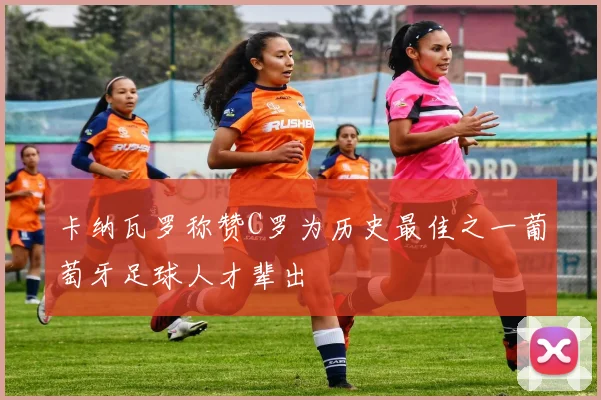 卡纳瓦罗称赞C罗为历史最佳之一葡萄牙足球人才辈出