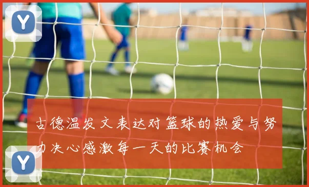 古德温发文表达对篮球的热爱与努力决心感激每一天的比赛机会