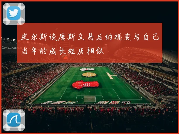 皮尔斯谈唐斯交易后的蜕变与自己当年的成长经历相似