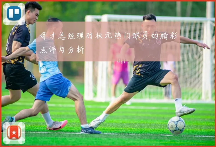 奇才总经理对状元热门球员的精彩点评与分析