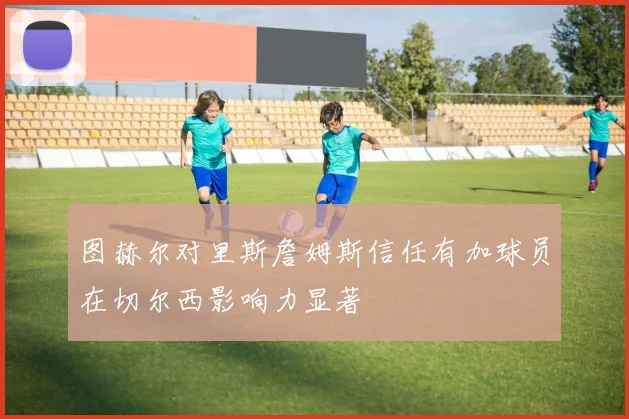 图赫尔对里斯詹姆斯信任有加球员在切尔西影响力显著