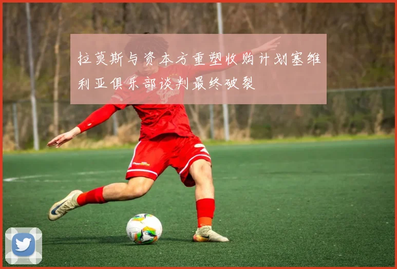 拉莫斯与资本方重塑收购计划塞维利亚俱乐部谈判最终破裂